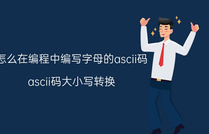 怎么在编程中编写字母的ascii码 ascii码大小写转换？